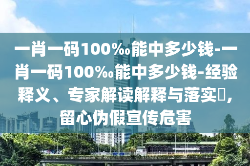 一肖一碼100‰能中多少錢-一肖一碼100‰能中多少錢-經(jīng)驗(yàn)釋義、專家解讀解釋與落實(shí)?,留心偽假宣傳危害