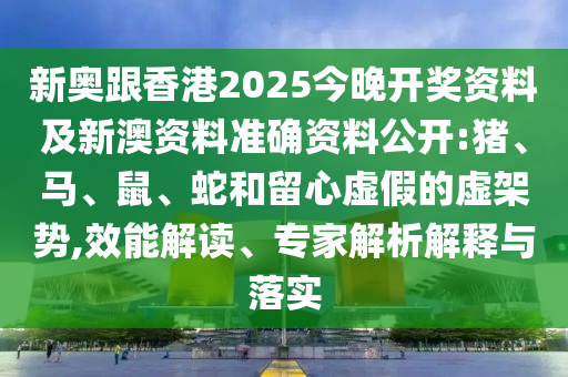 新奧跟香港2025今晚開(kāi)獎(jiǎng)資料及新澳資料準(zhǔn)確資料公開(kāi):豬、馬、鼠、蛇和留心虛假的虛架勢(shì),效能解讀、專(zhuān)家解析解釋與落實(shí)
