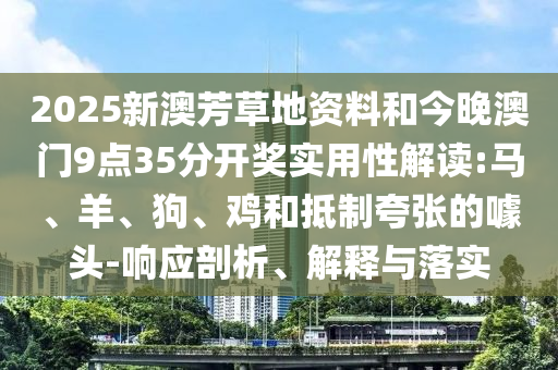 2025新澳芳草地資料和今晚澳門(mén)9點(diǎn)35分開(kāi)獎(jiǎng)實(shí)用性解讀:馬、羊、狗、雞和抵制夸張的噱頭-響應(yīng)剖析、解釋與落實(shí)