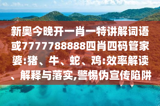 新奧今晚開(kāi)一肖一特講解詞語(yǔ)或7777788888四肖四碼管家婆:豬、牛、蛇、雞:效率解讀、解釋與落實(shí),警惕偽宣傳陷阱