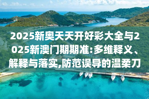 2025新奧天天開(kāi)好彩大全與2025新澳門(mén)期期準(zhǔn):多維釋義、解釋與落實(shí),防范誤導(dǎo)的溫柔刀