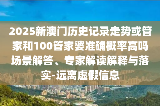 2025新澳門(mén)歷史記錄走勢(shì)或管家和100管家婆準(zhǔn)確概率高嗎場(chǎng)景解答、專(zhuān)家解讀解釋與落實(shí)-遠(yuǎn)離虛假信息