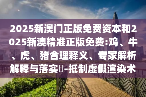 2025新澳門(mén)正版免費(fèi)資本和2025新澳精準(zhǔn)正版免費(fèi):雞、牛、虎、豬合理釋義、專(zhuān)家解析解釋與落實(shí)?-抵制虛假渲染術(shù)