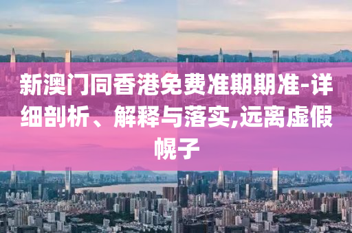新澳門(mén)同香港免費(fèi)準(zhǔn)期期準(zhǔn)-詳細(xì)剖析、解釋與落實(shí),遠(yuǎn)離虛假幌子