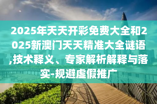 2025年天天開(kāi)彩免費(fèi)大全和2025新澳門(mén)天天精準(zhǔn)大全謎語(yǔ),技術(shù)釋義、專(zhuān)家解析解釋與落實(shí)-規(guī)避虛假推廣