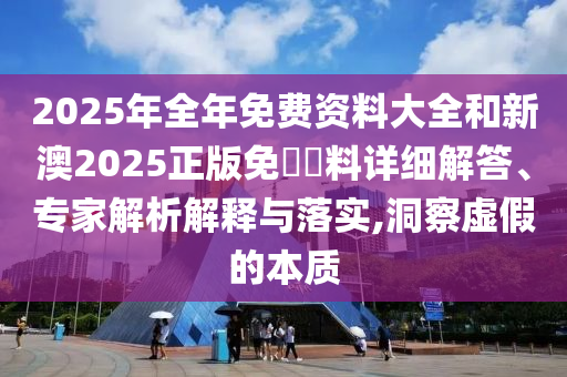 2025年全年免費(fèi)資料大全和新澳2025正版免費(fèi)資料詳細(xì)解答、專家解析解釋與落實(shí),洞察虛假的本質(zhì)