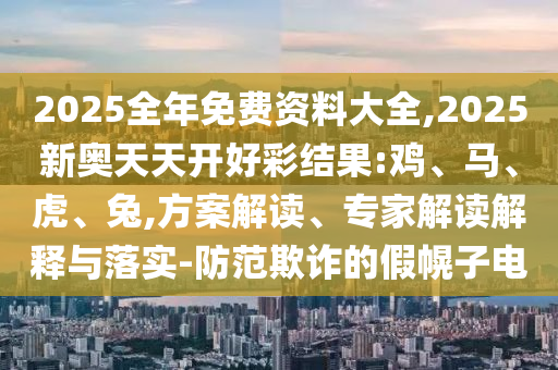2025全年免費資料大全,2025新奧天天開好彩結果:雞、馬、虎、兔,方案解讀、專家解讀解釋與落實-防范欺詐的假幌子電