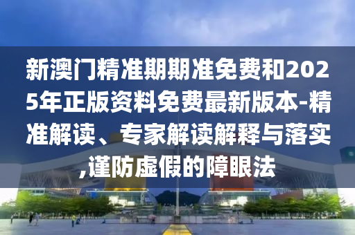 新澳門(mén)精準(zhǔn)期期準(zhǔn)免費(fèi)和2025年正版資料免費(fèi)最新版本-精準(zhǔn)解讀、專(zhuān)家解讀解釋與落實(shí),謹(jǐn)防虛假的障眼法
