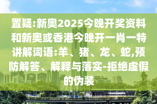 置疑:新奧2025今晚開獎(jiǎng)資料和新奧或香港今晚開一肖一特講解詞語:羊、豬、龍、蛇,預(yù)防解答、解釋與落實(shí)-拒絕虛假的偽裝