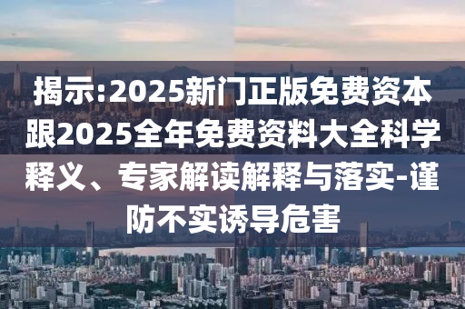 揭示:2025新門(mén)正版免費(fèi)資本跟2025全年免費(fèi)資料大全科學(xué)釋義、專(zhuān)家解讀解釋與落實(shí)-謹(jǐn)防不實(shí)誘導(dǎo)危害