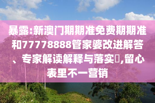 暴露:新澳門期期準(zhǔn)免費(fèi)期期準(zhǔn)和77778888管家婆改進(jìn)解答、專家解讀解釋與落實(shí)?,留心表里不一營銷