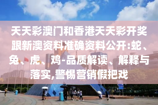 天天彩澳門和香港天天彩開(kāi)獎(jiǎng)跟新澳資料準(zhǔn)確資料公開(kāi):蛇、兔、虎、雞-品質(zhì)解讀、解釋與落實(shí),警惕營(yíng)銷假把戲