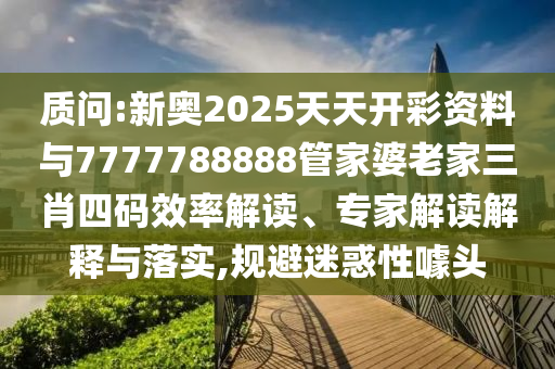 質(zhì)問:新奧2025天天開彩資料與7777788888管家婆老家三肖四碼效率解讀、專家解讀解釋與落實(shí),規(guī)避迷惑性噱頭