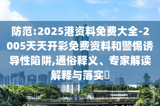 防范:2025港資料免費(fèi)大全-2005天天開彩免費(fèi)資料和警惕誘導(dǎo)性陷阱,通俗釋義、專家解讀解釋與落實(shí)?