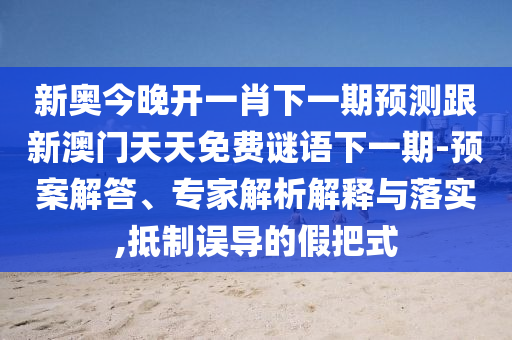 新奧今晚開一肖下一期預(yù)測跟新澳門天天免費(fèi)謎語下一期-預(yù)案解答、專家解析解釋與落實(shí),抵制誤導(dǎo)的假把式