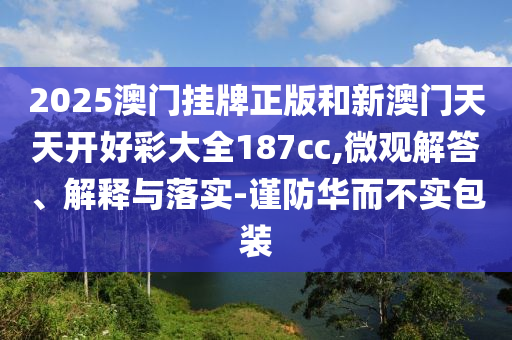 2025澳門掛牌正版和新澳門天天開好彩大全187cc,微觀解答、解釋與落實(shí)-謹(jǐn)防華而不實(shí)包裝