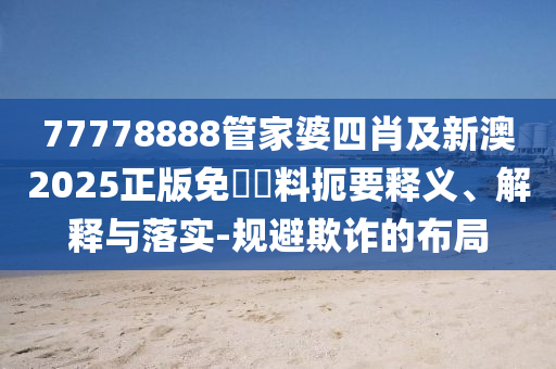 77778888管家婆四肖及新澳2025正版免費(fèi)資料扼要釋義、解釋與落實(shí)-規(guī)避欺詐的布局