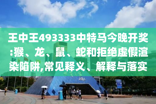 王中王493333中特馬今晚開獎:猴、龍、鼠、蛇和拒絕虛假渲染陷阱,常見釋義、解釋與落實(shí)