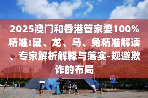 2025澳門(mén)和香港管家婆100%精準(zhǔn):鼠、龍、馬、兔精準(zhǔn)解讀、專(zhuān)家解析解釋與落實(shí)-規(guī)避欺詐的布局