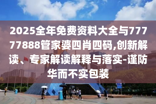 2025全年免費(fèi)資料大全與77777888管家婆四肖四碼,創(chuàng)新解讀、專(zhuān)家解讀解釋與落實(shí)-謹(jǐn)防華而不實(shí)包裝