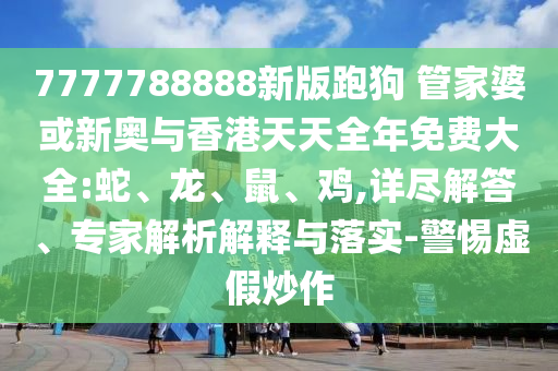 7777788888新版跑狗 管家婆或新奧與香港天天全年免費大全:蛇、龍、鼠、雞,詳盡解答、專家解析解釋與落實-警惕虛假炒作