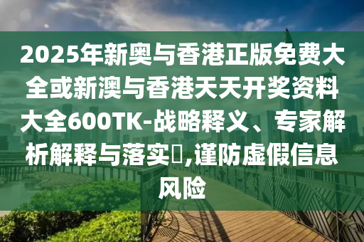 2025年新奧與香港正版免費(fèi)大全或新澳與香港天天開獎(jiǎng)資料大全600TK-戰(zhàn)略釋義、專家解析解釋與落實(shí)?,謹(jǐn)防虛假信息風(fēng)險(xiǎn)