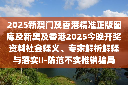 2025新澳門及香港精準(zhǔn)正版圖庫及新奧及香港2025今晚開獎(jiǎng)資料社會(huì)釋義、專家解析解釋與落實(shí)?-防范不實(shí)推銷騙局