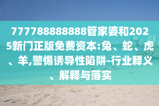 777788888888管家婆和2025新門正版免費(fèi)資本:兔、蛇、虎、羊,警惕誘導(dǎo)性陷阱-行業(yè)釋義、解釋與落實(shí)