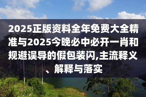 2025正版資料全年免費(fèi)大全精準(zhǔn)與2025今晚必中必開(kāi)一肖和規(guī)避誤導(dǎo)的假包裝閃,主流釋義、解釋與落實(shí)
