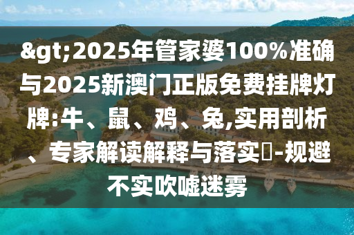 >2025年管家婆100%準確與2025新澳門正版免費掛牌燈牌:牛、鼠、雞、兔,實用剖析、專家解讀解釋與落實?-規(guī)避不實吹噓迷霧