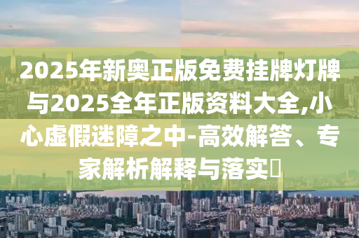 2025年新奧正版免費(fèi)掛牌燈牌與2025全年正版資料大全,小心虛假迷障之中-高效解答、專家解析解釋與落實(shí)?