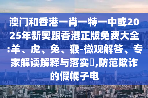 澳門和香港一肖一特一中或2025年新奧跟香港正版免費大全:羊、虎、兔、猴-微觀解答、專家解讀解釋與落實?,防范欺詐的假幌子電