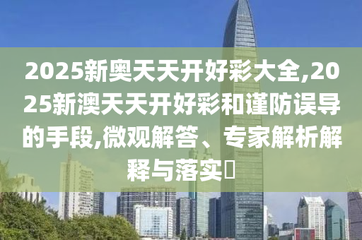 2025新奧天天開好彩大全,2025新澳天天開好彩和謹(jǐn)防誤導(dǎo)的手段,微觀解答、專家解析解釋與落實(shí)?